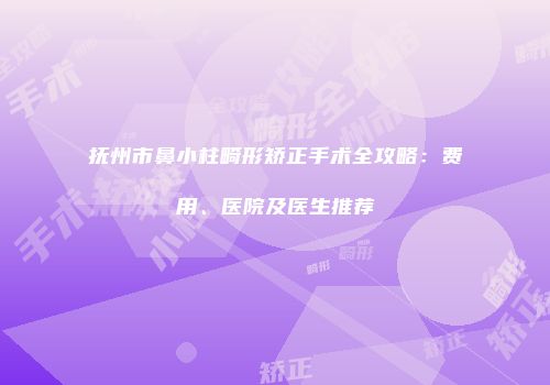 抚州市鼻小柱畸形矫正手术全攻略：费用、医院及医生推荐