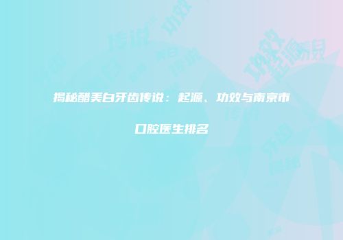 揭秘醋美白牙齿传说：起源、功效与南京市口腔医生排名