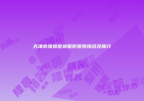 天津市隆鼻垫鼻整形医院排名及简介