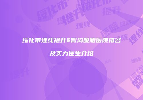绥化市埋线提升&臀沟吸脂医院排名及实力医生介绍