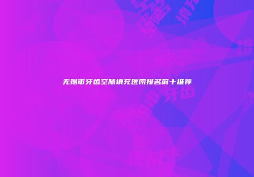 无锡市牙齿空隙填充医院排名前十推荐