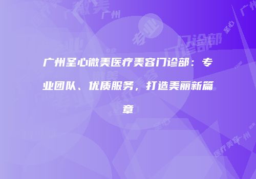 广州圣心微美医疗美容门诊部：专业团队、优质服务，打造美丽新篇章
