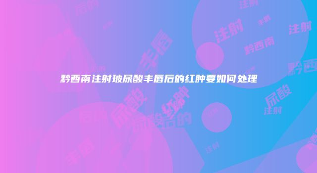 黔西南注射玻尿酸丰唇后的红肿要如何处理