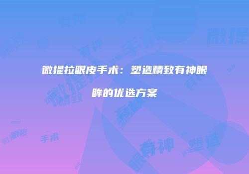 微提拉眼皮手术：塑造精致有神眼眸的优选方案