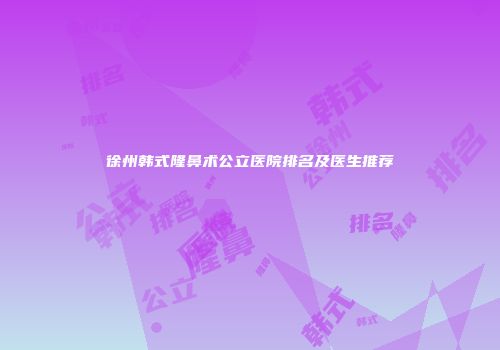 徐州韩式隆鼻术公立医院排名及医生推荐