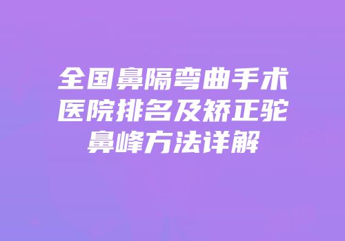 全国鼻隔弯曲手术医院排名及矫正驼鼻峰方法详解