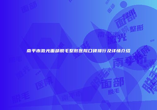 南平市激光面部脱毛整形医院口碑排行及详情介绍