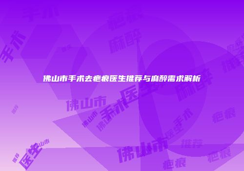 佛山市手术去疤痕医生推荐与麻醉需求解析