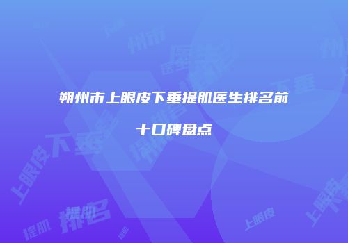 朔州市上眼皮下垂提肌医生排名前十口碑盘点