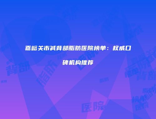 嘉峪关市减背部脂肪医院榜单：权威口碑机构推荐