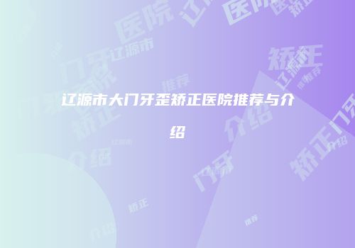 辽源市大门牙歪矫正医院推荐与介绍