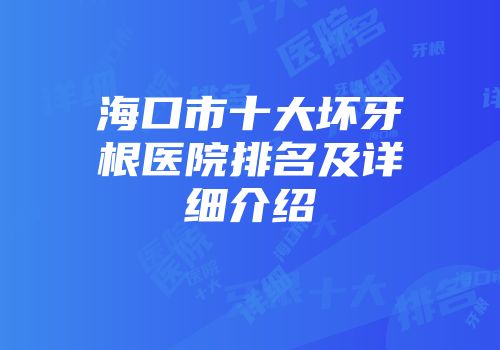 海口市十大坏牙根医院排名及详细介绍