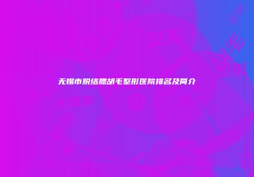 无锡市脱络腮胡毛整形医院排名及简介