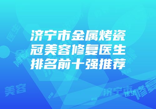 济宁市金属烤瓷冠美容修复医生排名前十强推荐