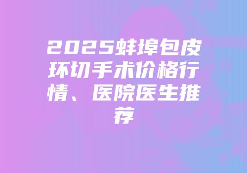 2025蚌埠包皮环切手术价格行情、医院医生推荐
