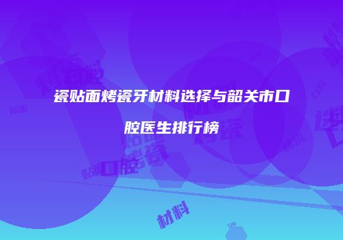 瓷贴面烤瓷牙材料选择与韶关市口腔医生排行榜