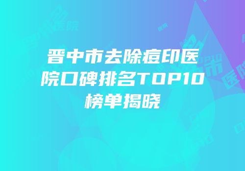 晋中市去除痘印医院口碑排名TOP10榜单揭晓