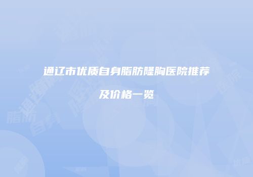 通辽市优质自身脂肪隆胸医院推荐及价格一览