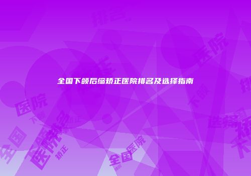 全国下颌后缩矫正医院排名及选择指南