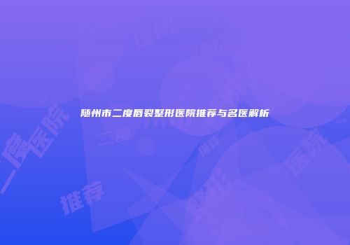 随州市二度唇裂整形医院推荐与名医解析