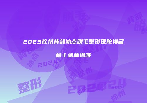 2025徐州背部冰点脱毛整形医院排名前十榜单揭晓