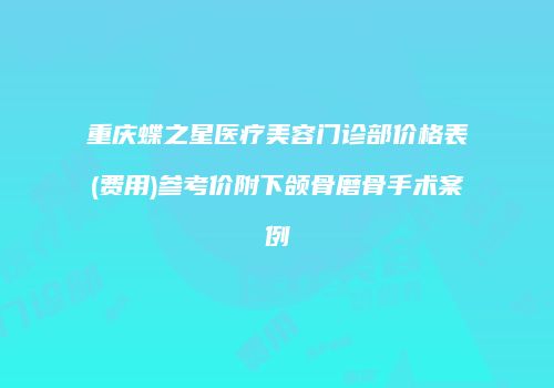 重庆蝶之星医疗美容门诊部价格表(费用)参考价附下颌骨磨骨手术案例