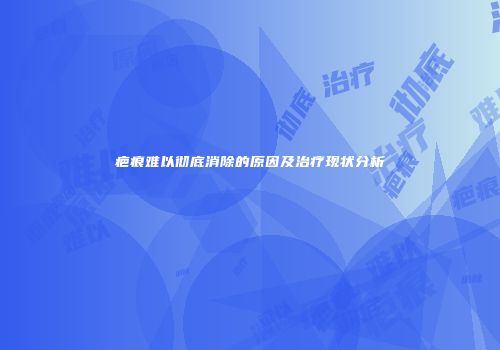 疤痕难以彻底消除的原因及治疗现状分析