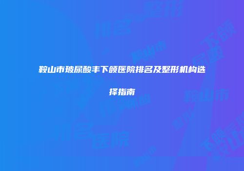 鞍山市玻尿酸丰下颌医院排名及整形机构选择指南