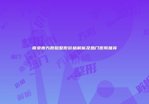 南京市方形脸整形价格解析及热门医院推荐