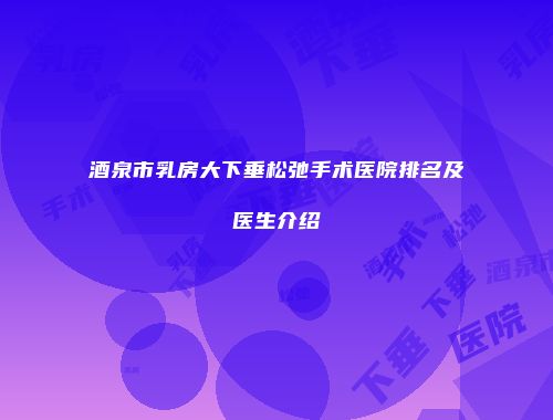 酒泉市乳房大下垂松弛手术医院排名及医生介绍