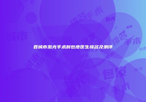 晋城市激光手术割包皮医生排名及测评