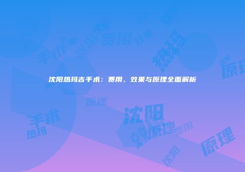 沈阳热玛吉手术：费用、效果与原理全面解析