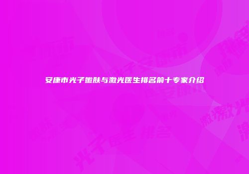 安康市光子嫩肤与激光医生排名前十专家介绍