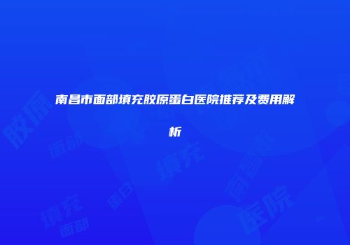 南昌市面部填充胶原蛋白医院推荐及费用解析