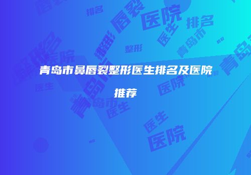 青岛市鼻唇裂整形医生排名及医院推荐