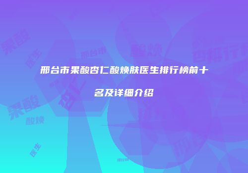 邢台市果酸杏仁酸焕肤医生排行榜前十名及详细介绍