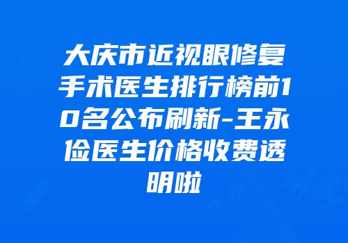 大庆市近视眼修复手术医生排行榜前10名公布刷新-王永俭医生价格收费透明啦