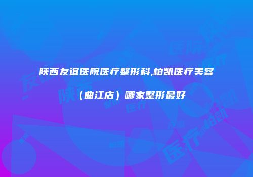 陕西友谊医院医疗整形科,柏凯医疗美容（曲江店）哪家整形最好