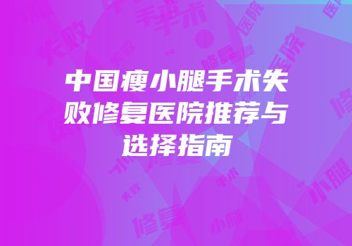 中国瘦小腿手术失败修复医院推荐与选择指南