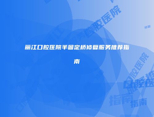 丽江口腔医院半固定桥修复服务推荐指南