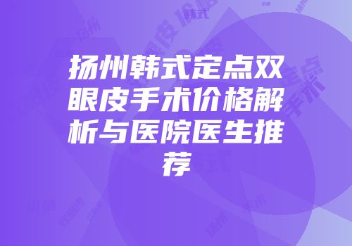 扬州韩式定点双眼皮手术价格解析与医院医生推荐