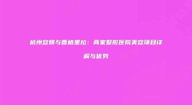 杭州容妍与香格里拉：两家整形医院美容项目详解与优势