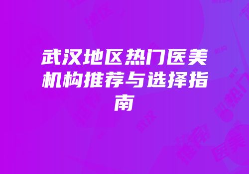武汉地区热门医美机构推荐与选择指南