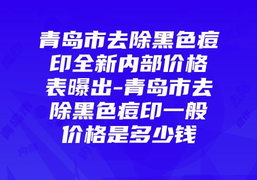青岛市去除黑色痘印全新内部价格表曝出-青岛市去除黑色痘印一般价格是多少钱