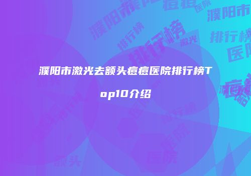 濮阳市激光去额头痘痘医院排行榜Top10介绍