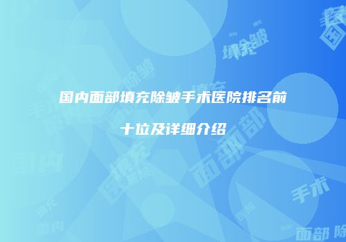 国内面部填充除皱手术医院排名前十位及详细介绍