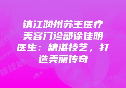 镇江润州苏王医疗美容门诊部徐佳明医生：精湛技艺，打造美丽传奇