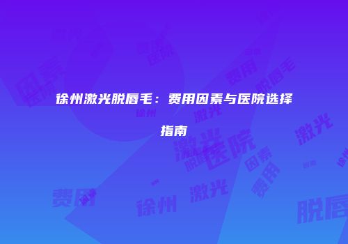 徐州激光脱唇毛：费用因素与医院选择指南