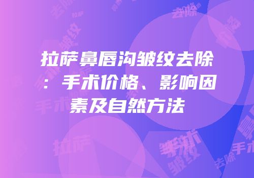 拉萨鼻唇沟皱纹去除：手术价格、影响因素及自然方法