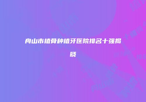 舟山市植骨种植牙医院排名十强揭晓